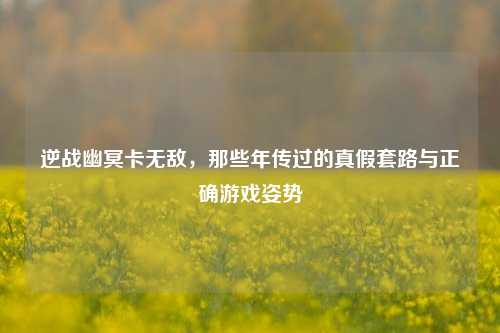 逆战幽冥卡无敌，那些年传过的真假套路与正确游戏姿势