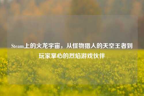 Steam上的火龙宇宙，从怪物猎人的天空王者到玩家掌心的烈焰游戏伙伴