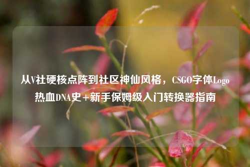 从V社硬核点阵到社区神仙风格,CSGO字体Logo热血DNA史+新手保姆级入门转换器指南