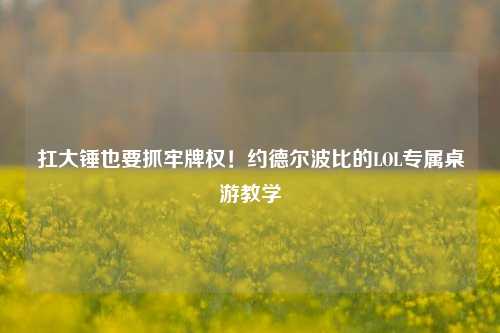 扛大锤也要抓牢牌权!约德尔波比的LOL专属桌游教学