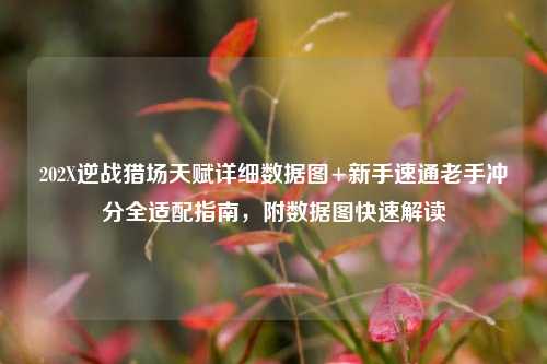 202X逆战猎场天赋详细数据图+新手速通老手冲分全适配指南,附数据图快速解读