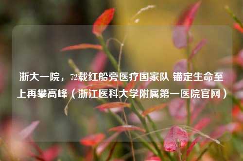 浙大一院,72载红船旁医疗国家队 锚定生命至上再攀高峰(浙江医科大学附属第一医院官网)
