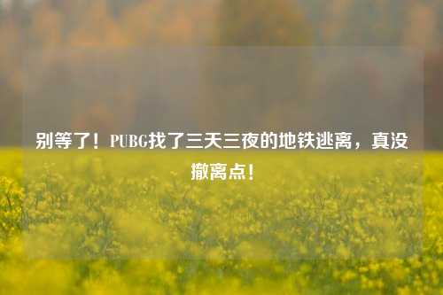 别等了！PUBG找了三天三夜的地铁逃离，真没撤离点！