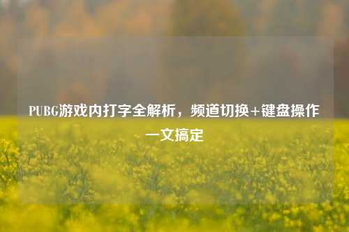 PUBG游戏内打字全解析，频道切换+键盘操作一文搞定