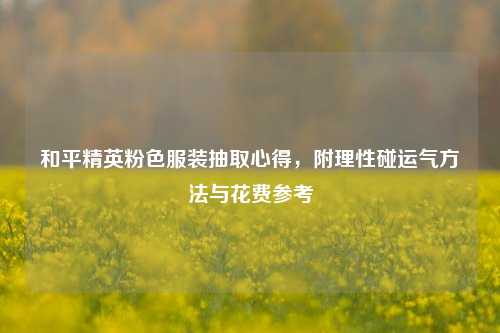 和平精英粉色服装抽取心得，附理性碰运气方法与花费参考