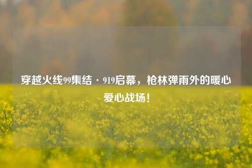 穿越火线99集结·919启幕，枪林弹雨外的暖心爱心战场！