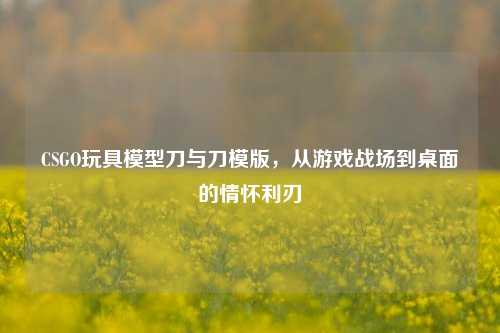 CSGO玩具模型刀与刀模版，从游戏战场到桌面的情怀利刃