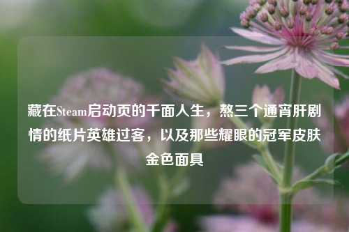 藏在Steam启动页的千面人生，熬三个通宵肝剧情的纸片英雄过客，以及那些耀眼的冠军皮肤金色面具