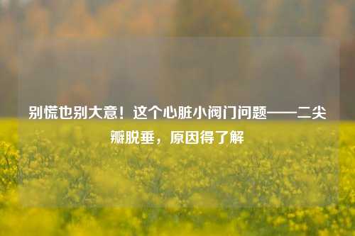 别慌也别大意!这个心脏小阀门问题——二尖瓣脱垂,原因得了解