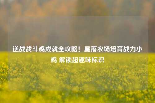 逆战战斗鸡成就全攻略!星落农场培育战力小鸡 解锁超趣味标识