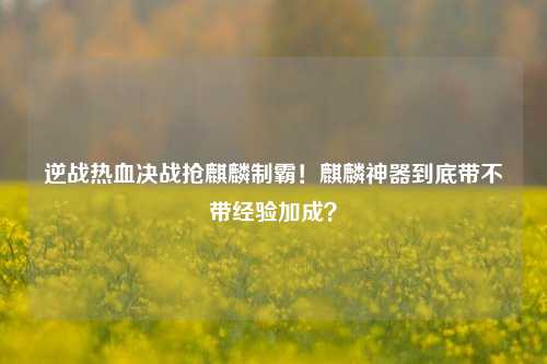 逆战热血决战抢麒麟制霸!麒麟神器到底带不带经验加成?