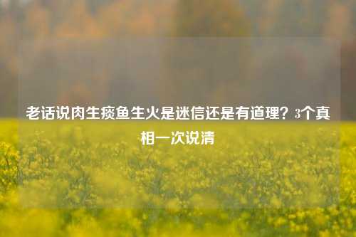 老话说肉生痰鱼生火是迷信还是有道理？3个真相一次说清