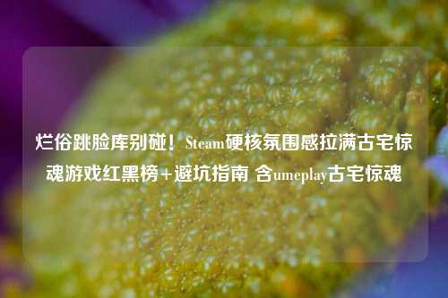 烂俗跳脸库别碰!Steam硬核氛围感拉满古宅惊魂游戏红黑榜+避坑指南 含umeplay古宅惊魂