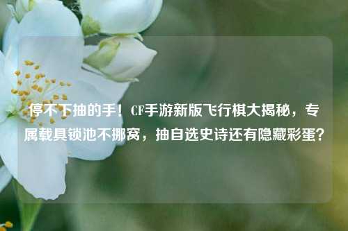 停不下抽的手!CF手游新版飞行棋大揭秘,专属载具锁池不挪窝,抽自选史诗还有隐藏彩蛋?