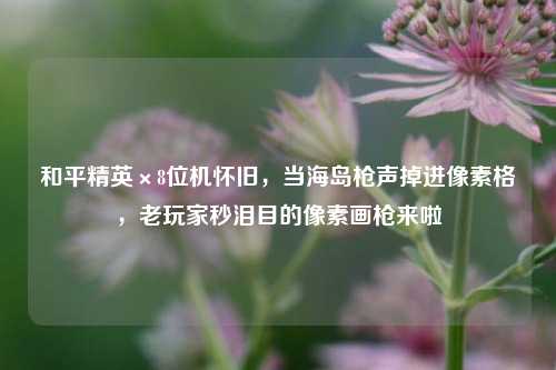 和平精英×8位机怀旧,当海岛枪声掉进像素格,老玩家秒泪目的像素画枪来啦