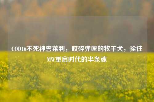 COD16不死神兽莱利,咬碎弹匣的牧羊犬,拴住MW重启时代的半条魂