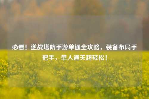 必看!逆战塔防手游单通全攻略,装备布局手把手,单人通关超轻松!