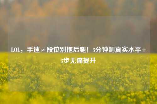 LOL，手速≠段位别拖后腿！3分钟测真实水平+3步无痛提升