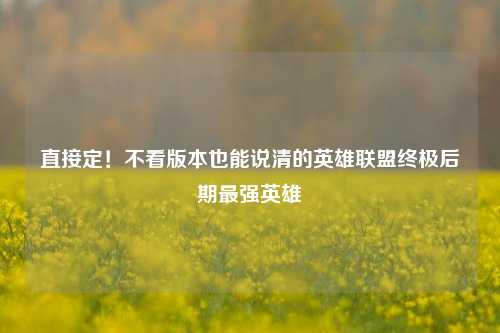 直接定!不看版本也能说清的英雄联盟终极后期最强英雄