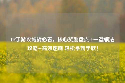 CF手游攻城战必看,核心奖励盘点+一键领法攻略+高效速刷 轻松拿到手软!