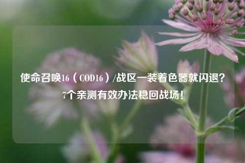 使命召唤16(COD16)/战区一装着色器就闪退?7个亲测有效办法稳回战场!
