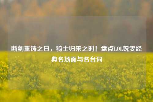 断剑重铸之日,骑士归来之时!盘点LOL锐雯经典名场面与名台词