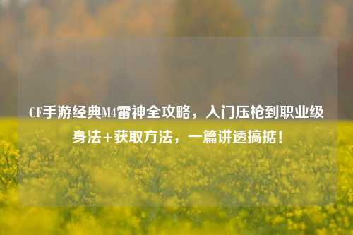CF手游经典M4雷神全攻略,入门压枪到职业级身法+获取方法,一篇讲透搞掂!