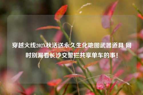 穿越火线202X秋活送永久生化地图武器道具 同时别漏看长沙交警拦共享单车的事!