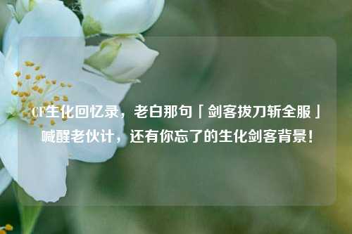 CF生化回忆录,老白那句「剑客拔刀斩全服」喊醒老伙计,还有你忘了的生化剑客背景!