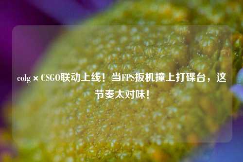 colg×CSGO联动上线!当FPS扳机撞上打碟台,这节奏太对味!