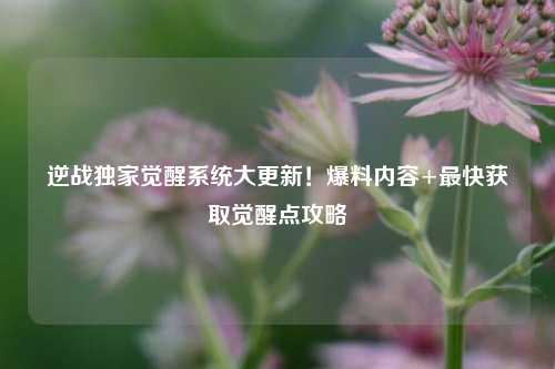 逆战独家觉醒系统大更新！爆料内容+最快获取觉醒点攻略